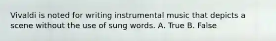 Vivaldi is noted for writing instrumental music that depicts a scene without the use of sung words. A. True B. False