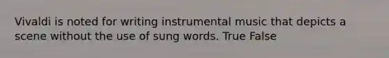 Vivaldi is noted for writing instrumental music that depicts a scene without the use of sung words. True False