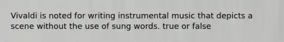 Vivaldi is noted for writing instrumental music that depicts a scene without the use of sung words. true or false