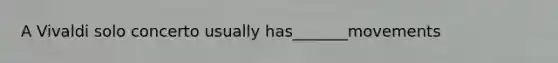 A Vivaldi solo concerto usually has_______movements