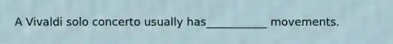 A Vivaldi solo concerto usually has___________ movements.