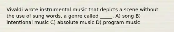 Vivaldi wrote instrumental music that depicts a scene without the use of sung words, a genre called _____. A) song B) intentional music C) absolute music D) program music