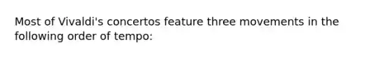 Most of Vivaldi's concertos feature three movements in the following order of tempo: