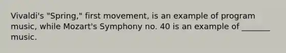 Vivaldi's "Spring," first movement, is an example of program music, while Mozart's Symphony no. 40 is an example of _______ music.