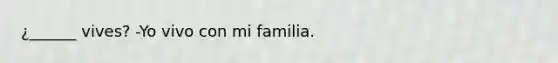 ¿______ vives? -Yo vivo con mi familia.