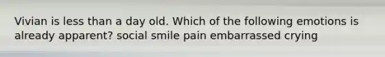 Vivian is less than a day old. Which of the following emotions is already apparent? social smile pain embarrassed crying