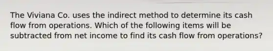 The Viviana Co. uses the indirect method to determine its cash flow from operations. Which of the following items will be subtracted from net income to find its cash flow from operations?