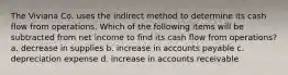 The Viviana Co. uses the indirect method to determine its cash flow from operations. Which of the following items will be subtracted from net income to find its cash flow from operations? a. decrease in supplies b. increase in accounts payable c. depreciation expense d. increase in accounts receivable