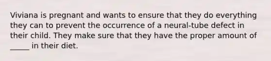Viviana is pregnant and wants to ensure that they do everything they can to prevent the occurrence of a neural-tube defect in their child. They make sure that they have the proper amount of _____ in their diet.