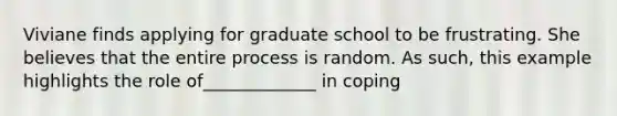 Viviane finds applying for graduate school to be frustrating. She believes that the entire process is random. As such, this example highlights the role of_____________ in coping