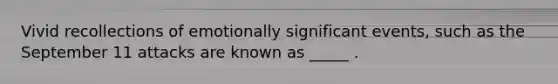Vivid recollections of emotionally significant events, such as the September 11 attacks are known as _____ .