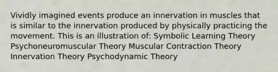 Vividly imagined events produce an innervation in muscles that is similar to the innervation produced by physically practicing the movement. This is an illustration of: Symbolic Learning Theory Psychoneuromuscular Theory Muscular Contraction Theory Innervation Theory Psychodynamic Theory