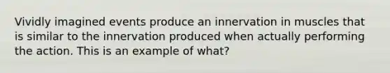 Vividly imagined events produce an innervation in muscles that is similar to the innervation produced when actually performing the action. This is an example of what?