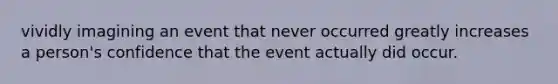 vividly imagining an event that never occurred greatly increases a person's confidence that the event actually did occur.