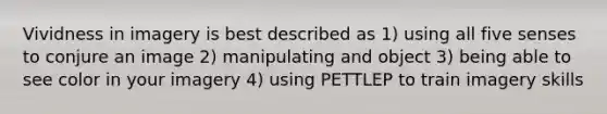 Vividness in imagery is best described as 1) using all five senses to conjure an image 2) manipulating and object 3) being able to see color in your imagery 4) using PETTLEP to train imagery skills