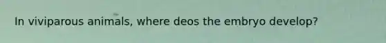 In viviparous animals, where deos the embryo develop?