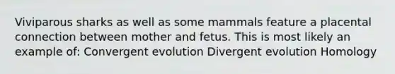 Viviparous sharks as well as some mammals feature a placental connection between mother and fetus. This is most likely an example of: Convergent evolution Divergent evolution Homology