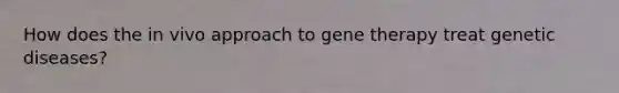 How does the in vivo approach to <a href='https://www.questionai.com/knowledge/kxziHQcFFY-gene-therapy' class='anchor-knowledge'>gene therapy</a> treat genetic diseases?