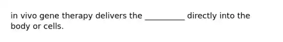 in vivo gene therapy delivers the __________ directly into the body or cells.