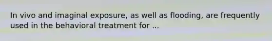 In vivo and imaginal exposure, as well as flooding, are frequently used in the behavioral treatment for ...