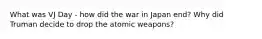 What was VJ Day - how did the war in Japan end? Why did Truman decide to drop the atomic weapons?