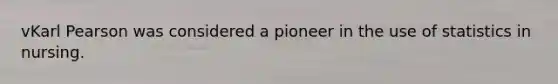 vKarl Pearson was considered a pioneer in the use of statistics in nursing.