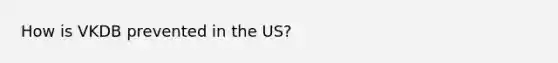 How is VKDB prevented in the US?