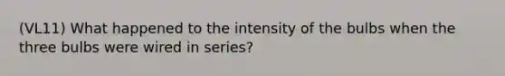 (VL11) What happened to the intensity of the bulbs when the three bulbs were wired in series?