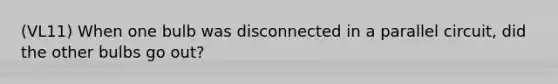 (VL11) When one bulb was disconnected in a parallel circuit, did the other bulbs go out?