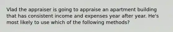 Vlad the appraiser is going to appraise an apartment building that has consistent income and expenses year after year. He's most likely to use which of the following methods?