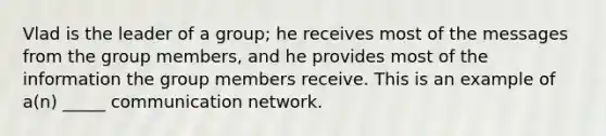 Vlad is the leader of a group; he receives most of the messages from the group members, and he provides most of the information the group members receive. This is an example of a(n) _____ communication network.