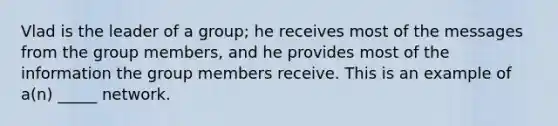 Vlad is the leader of a group; he receives most of the messages from the group members, and he provides most of the information the group members receive. This is an example of a(n) _____ network.