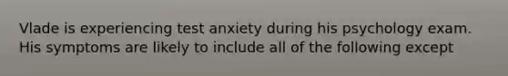 Vlade is experiencing test anxiety during his psychology exam. His symptoms are likely to include all of the following except