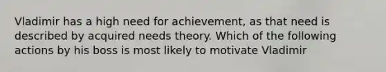 Vladimir has a high need for achievement, as that need is described by acquired needs theory. Which of the following actions by his boss is most likely to motivate Vladimir