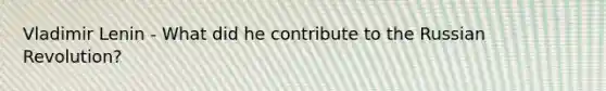 Vladimir Lenin - What did he contribute to the Russian Revolution?