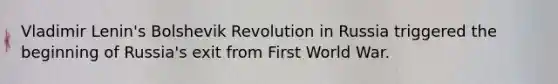 Vladimir Lenin's <a href='https://www.questionai.com/knowledge/kVYYYztEen-bolshevik-revolution' class='anchor-knowledge'>bolshevik revolution</a> in Russia triggered the beginning of Russia's exit from First World War.