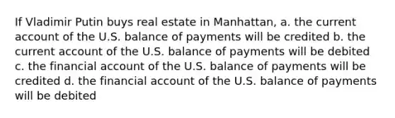 If Vladimir Putin buys real estate in Manhattan, a. the current account of the U.S. balance of payments will be credited b. the current account of the U.S. balance of payments will be debited c. the financial account of the U.S. balance of payments will be credited d. the financial account of the U.S. balance of payments will be debited