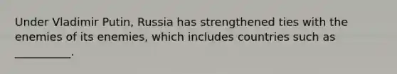 Under Vladimir Putin, Russia has strengthened ties with the enemies of its enemies, which includes countries such as __________.