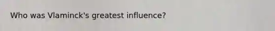 Who was Vlaminck's greatest influence?