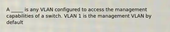 A _____ is any VLAN configured to access the management capabilities of a switch. VLAN 1 is the management VLAN by default