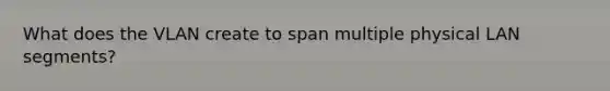 What does the VLAN create to span multiple physical LAN segments?