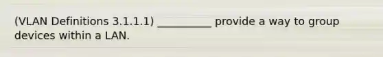 (VLAN Definitions 3.1.1.1) __________ provide a way to group devices within a LAN.