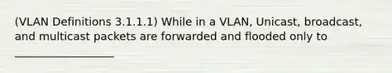 (VLAN Definitions 3.1.1.1) While in a VLAN, Unicast, broadcast, and multicast packets are forwarded and flooded only to __________________