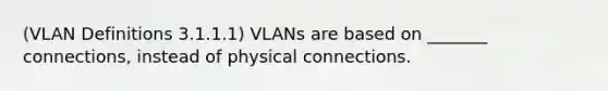 (VLAN Definitions 3.1.1.1) VLANs are based on _______ connections, instead of physical connections.