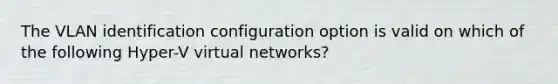 The VLAN identification configuration option is valid on which of the following Hyper-V virtual networks?