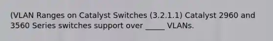 (VLAN Ranges on Catalyst Switches (3.2.1.1) Catalyst 2960 and 3560 Series switches support over _____ VLANs.