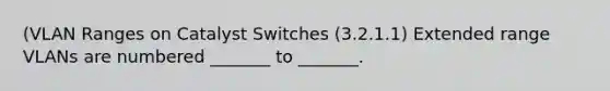 (VLAN Ranges on Catalyst Switches (3.2.1.1) Extended range VLANs are numbered _______ to _______.