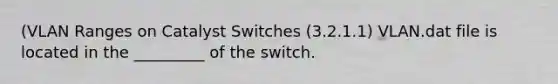 (VLAN Ranges on Catalyst Switches (3.2.1.1) VLAN.dat file is located in the _________ of the switch.