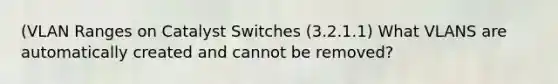 (VLAN Ranges on Catalyst Switches (3.2.1.1) What VLANS are automatically created and cannot be removed?