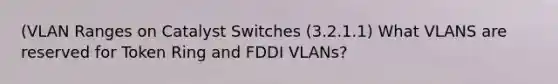 (VLAN Ranges on Catalyst Switches (3.2.1.1) What VLANS are reserved for Token Ring and FDDI VLANs?